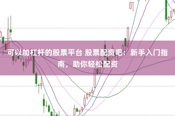 可以加杠杆的股票平台 股票配资吧：新手入门指南，助你轻松配资