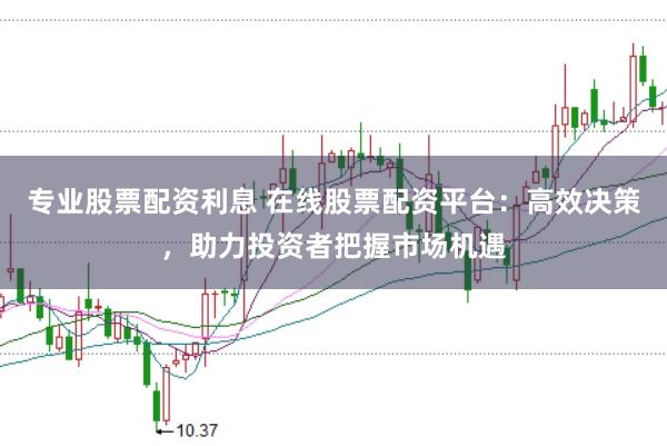 专业股票配资利息 在线股票配资平台：高效决策，助力投资者把握市场机遇