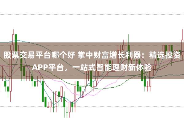 股票交易平台哪个好 掌中财富增长利器：精选投资APP平台，一站式智能理财新体验