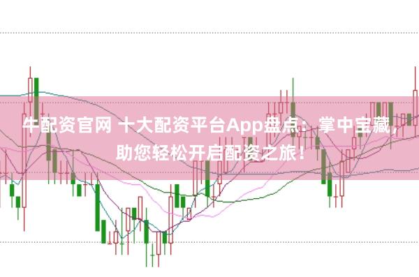 牛配资官网 十大配资平台App盘点：掌中宝藏，助您轻松开启配资之旅！