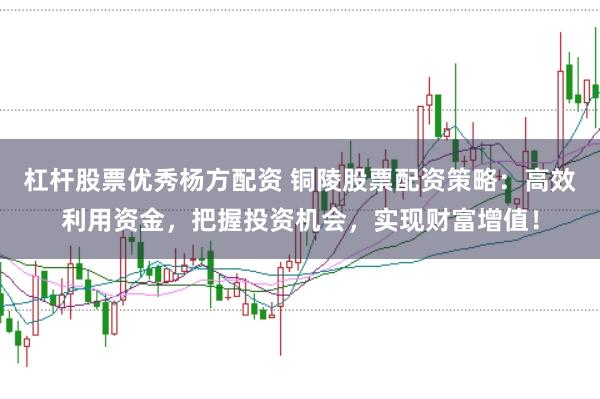 杠杆股票优秀杨方配资 铜陵股票配资策略：高效利用资金，把握投资机会，实现财富增值！