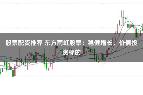股票配资推荐 东方雨虹股票：稳健增长，价值投资标的