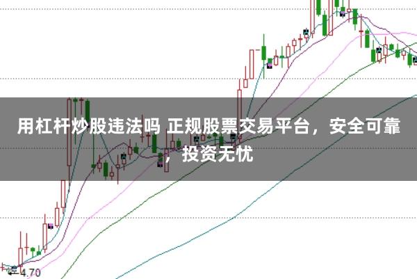 用杠杆炒股违法吗 正规股票交易平台，安全可靠，投资无忧