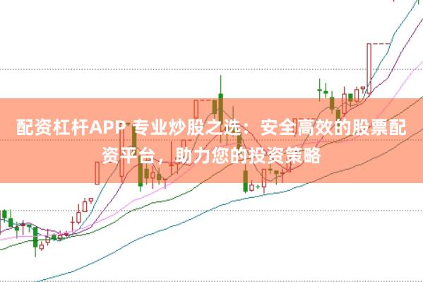 配资杠杆APP 专业炒股之选：安全高效的股票配资平台，助力您的投资策略