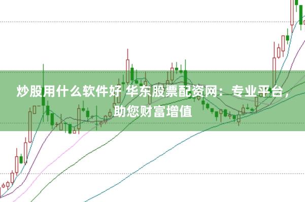 炒股用什么软件好 华东股票配资网：专业平台，助您财富增值