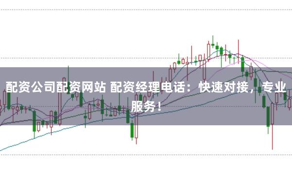 配资公司配资网站 配资经理电话：快速对接，专业服务！