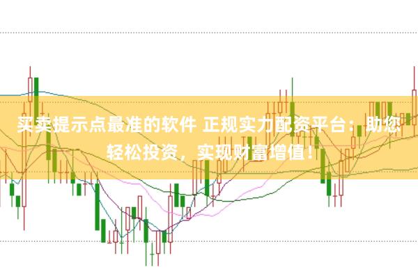 买卖提示点最准的软件 正规实力配资平台：助您轻松投资，实现财富增值！