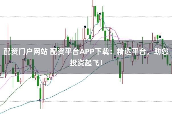 配资门户网站 配资平台APP下载：精选平台，助您投资起飞！