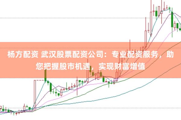 杨方配资 武汉股票配资公司：专业配资服务，助您把握股市机遇，实现财富增值