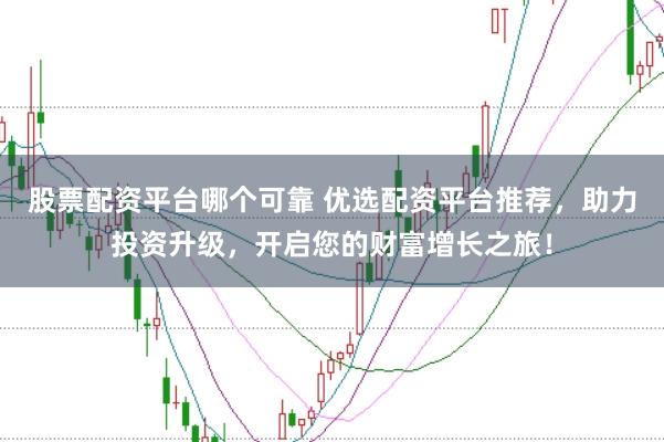 股票配资平台哪个可靠 优选配资平台推荐，助力投资升级，开启您的财富增长之旅！