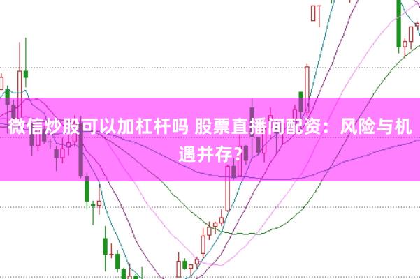 微信炒股可以加杠杆吗 股票直播间配资：风险与机遇并存？