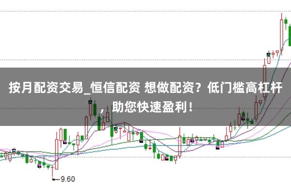 按月配资交易_恒信配资 想做配资？低门槛高杠杆，助您快速盈利！