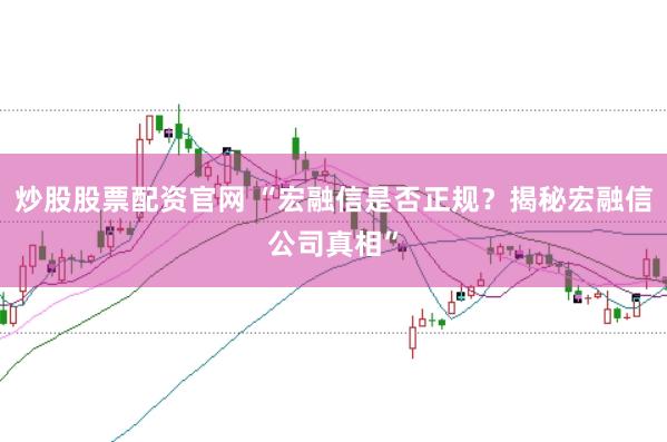 炒股股票配资官网 “宏融信是否正规？揭秘宏融信公司真相”
