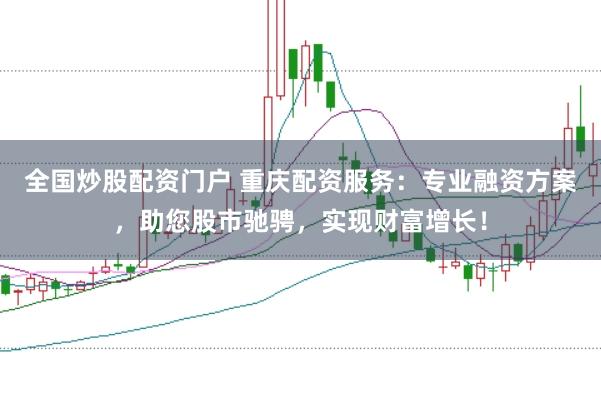 全国炒股配资门户 重庆配资服务：专业融资方案，助您股市驰骋，实现财富增长！