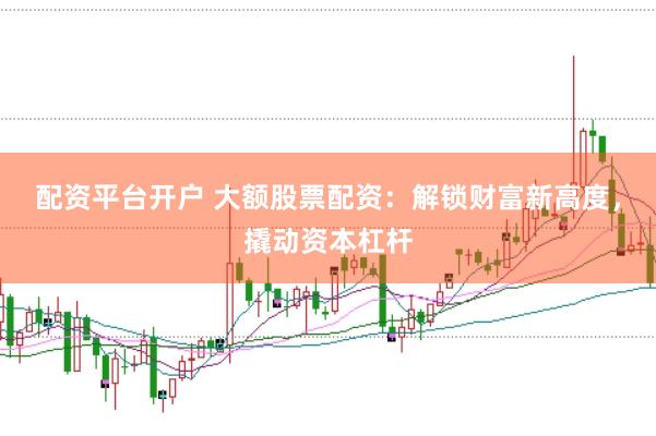 配资平台开户 大额股票配资：解锁财富新高度，撬动资本杠杆