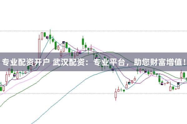 专业配资开户 武汉配资：专业平台，助您财富增值！