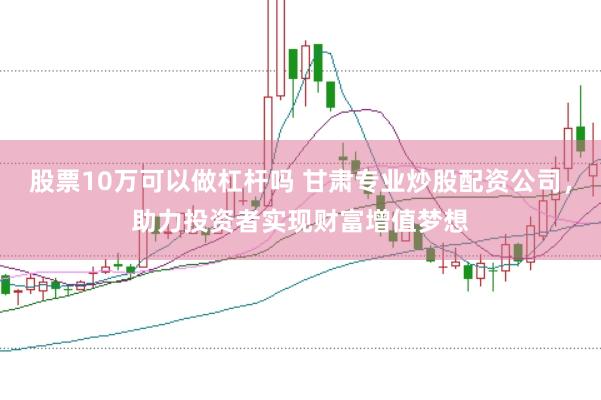 股票10万可以做杠杆吗 甘肃专业炒股配资公司，助力投资者实现财富增值梦想
