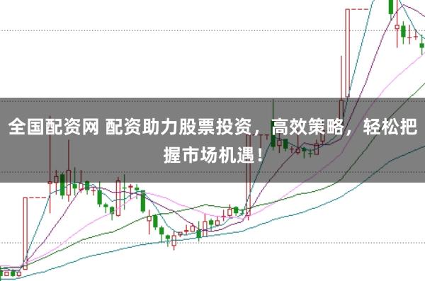 全国配资网 配资助力股票投资，高效策略，轻松把握市场机遇！