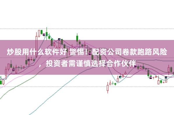 炒股用什么软件好 警惕！配资公司卷款跑路风险，投资者需谨慎选择合作伙伴