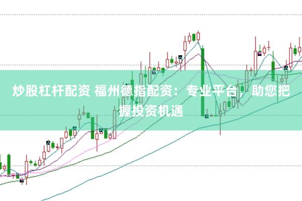 炒股杠杆配资 福州德指配资：专业平台，助您把握投资机遇