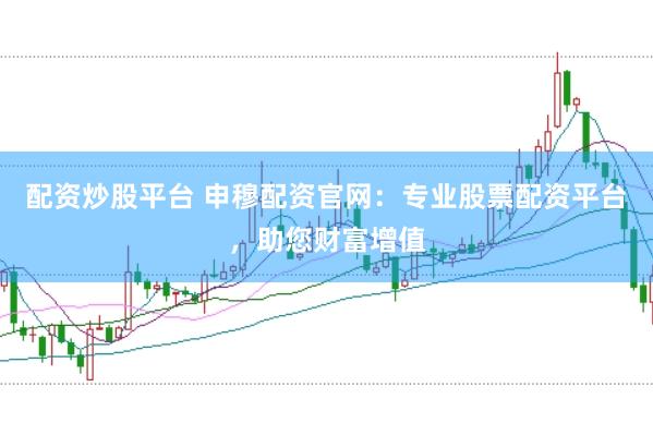 配资炒股平台 申穆配资官网：专业股票配资平台，助您财富增值