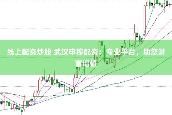 线上配资炒股 武汉申穆配资：专业平台，助您财富增值