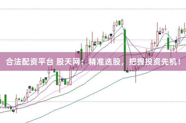 合法配资平台 股天网：精准选股，把握投资先机！
