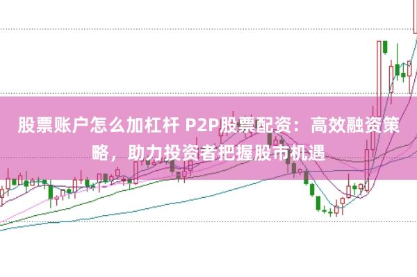 股票账户怎么加杠杆 P2P股票配资：高效融资策略，助力投资者把握股市机遇