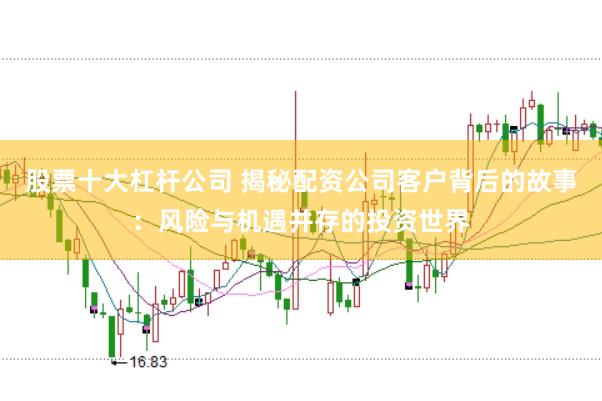股票十大杠杆公司 揭秘配资公司客户背后的故事：风险与机遇并存的投资世界