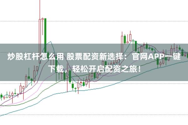 炒股杠杆怎么用 股票配资新选择：官网APP一键下载，轻松开启配资之旅！