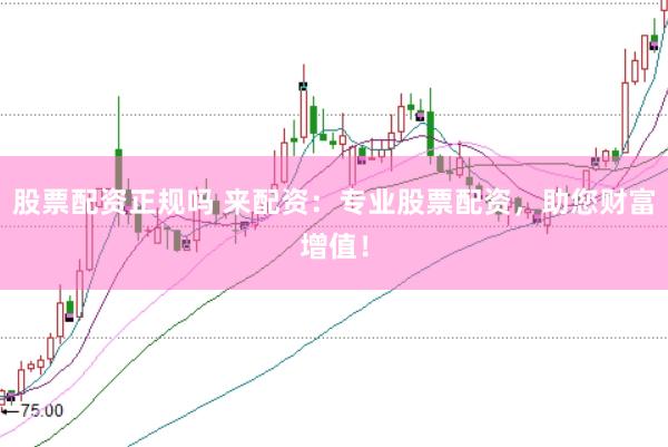 股票配资正规吗 来配资：专业股票配资，助您财富增值！