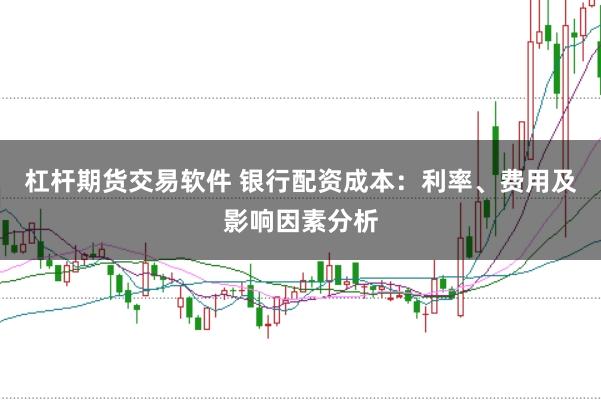杠杆期货交易软件 银行配资成本：利率、费用及影响因素分析