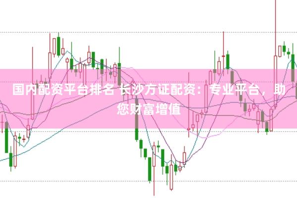 国内配资平台排名 长沙方证配资：专业平台，助您财富增值
