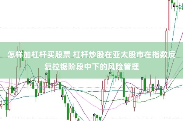 怎样加杠杆买股票 杠杆炒股在亚太股市在指数反复拉锯阶段中下的风险管理