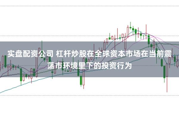 实盘配资公司 杠杆炒股在全球资本市场在当前震荡市环境里下的投资行为