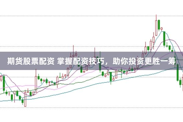 期货股票配资 掌握配资技巧，助你投资更胜一筹
