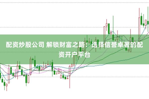 配资炒股公司 解锁财富之路：选择信誉卓著的配资开户平台