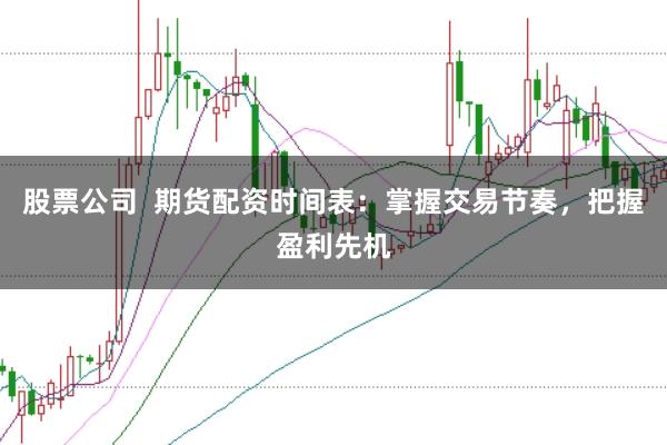 股票公司  期货配资时间表：掌握交易节奏，把握盈利先机