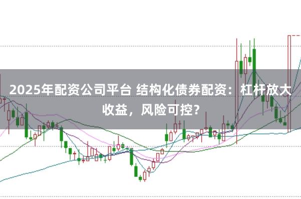 2025年配资公司平台 结构化债券配资：杠杆放大收益，风险可控？