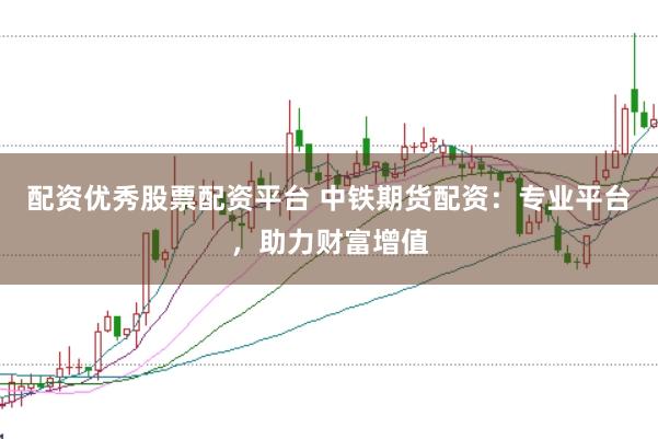 配资优秀股票配资平台 中铁期货配资：专业平台，助力财富增值