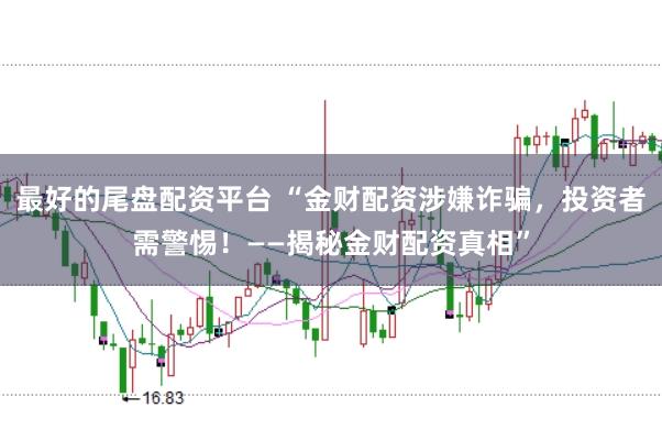 最好的尾盘配资平台 “金财配资涉嫌诈骗，投资者需警惕！——揭秘金财配资真相”