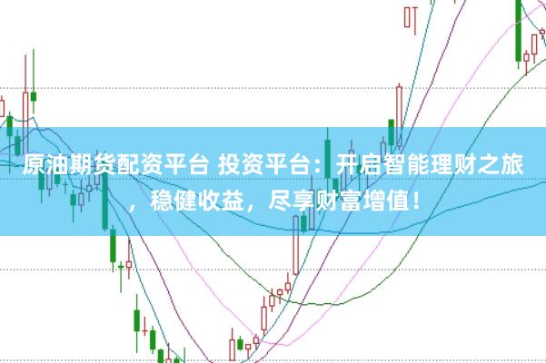原油期货配资平台 投资平台：开启智能理财之旅，稳健收益，尽享财富增值！