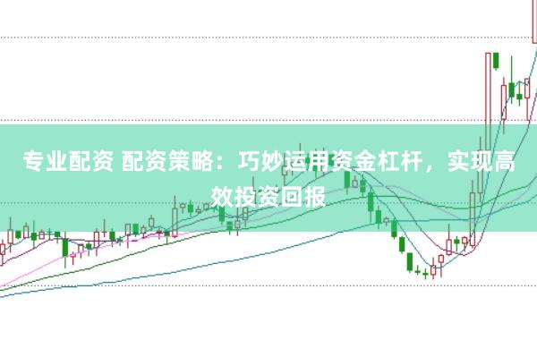 专业配资 配资策略：巧妙运用资金杠杆，实现高效投资回报