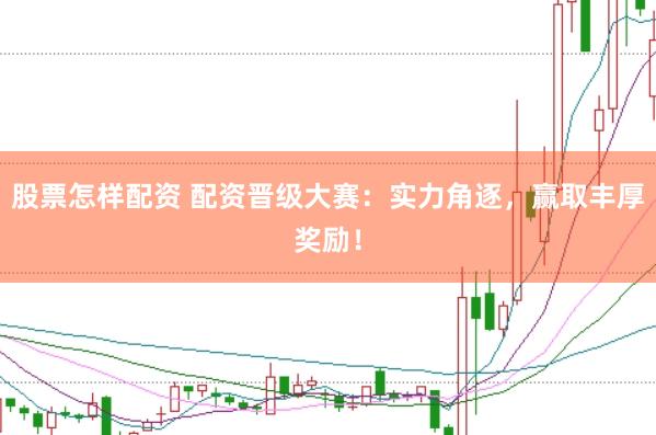 股票怎样配资 配资晋级大赛：实力角逐，赢取丰厚奖励！