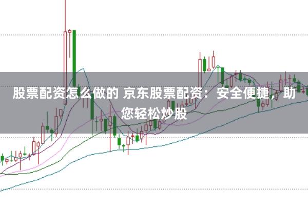 股票配资怎么做的 京东股票配资：安全便捷，助您轻松炒股
