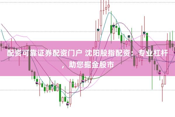配资可靠证券配资门户 沈阳股指配资：专业杠杆，助您掘金股市
