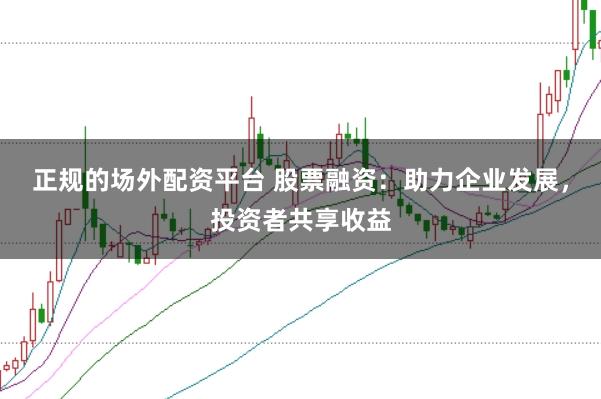 正规的场外配资平台 股票融资：助力企业发展，投资者共享收益