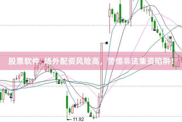 股票软件  场外配资风险高，警惕非法集资陷阱！