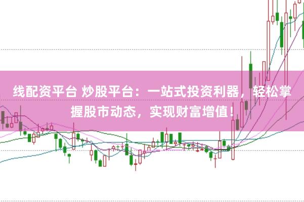 线配资平台 炒股平台：一站式投资利器，轻松掌握股市动态，实现财富增值！