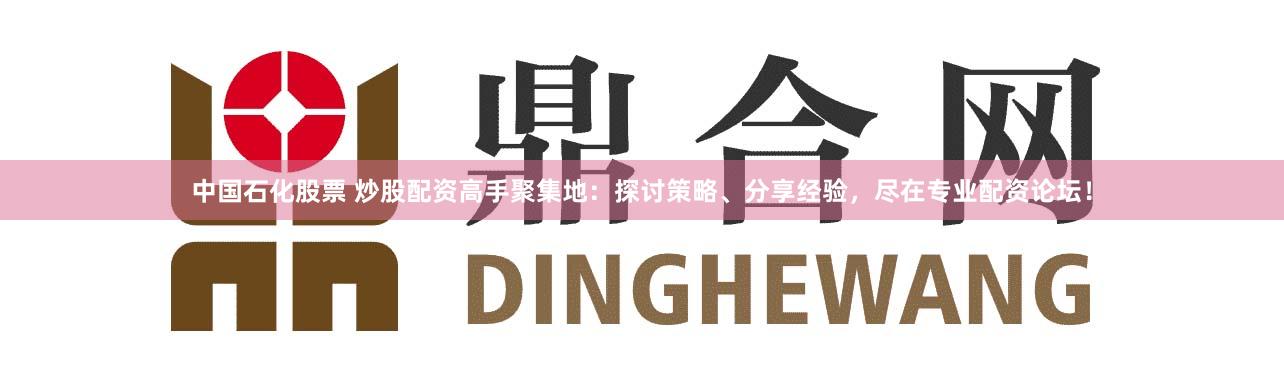 中国石化股票 炒股配资高手聚集地：探讨策略、分享经验，尽在专业配资论坛！